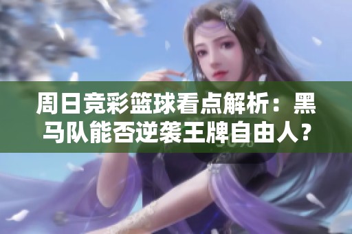 周日竞彩篮球看点解析：黑马队能否逆袭王牌自由人？