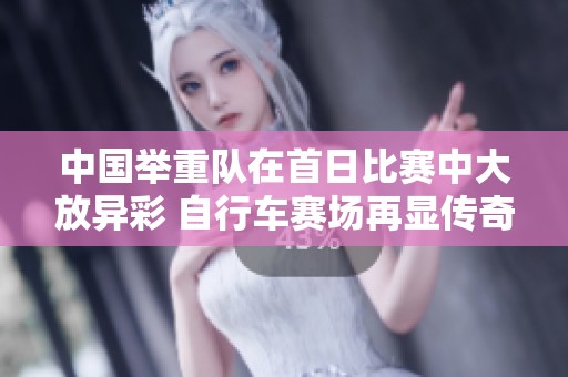中国举重队在首日比赛中大放异彩 自行车赛场再显传奇风采
