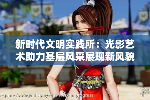 新时代文明实践所：光影艺术助力基层风采展现新风貌