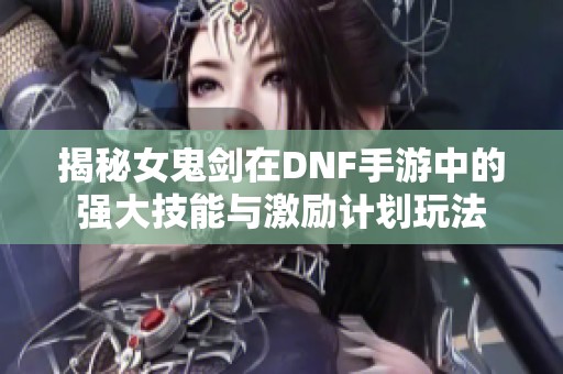揭秘女鬼剑在DNF手游中的强大技能与激励计划玩法