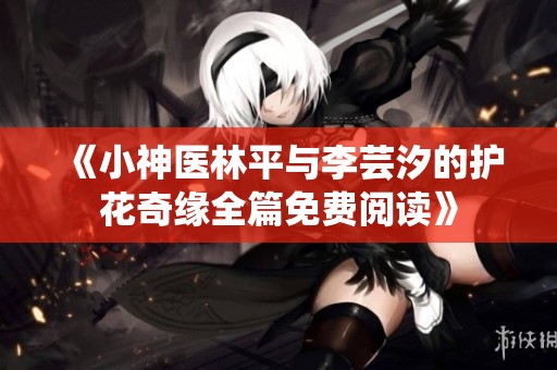 《小神医林平与李芸汐的护花奇缘全篇免费阅读》