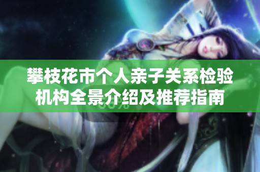 攀枝花市个人亲子关系检验机构全景介绍及推荐指南