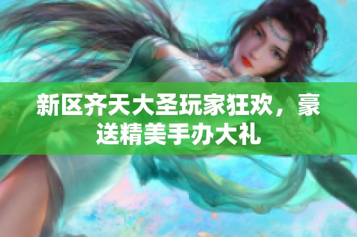 新区齐天大圣玩家狂欢，豪送精美手办大礼