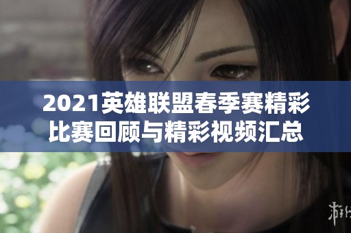 2021英雄联盟春季赛精彩比赛回顾与精彩视频汇总