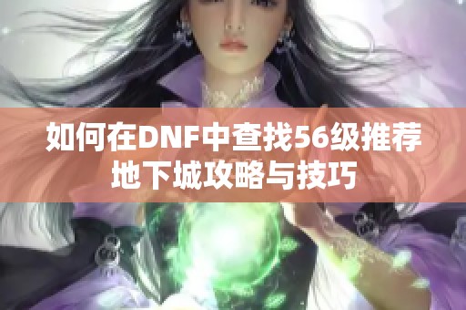 如何在DNF中查找56级推荐地下城攻略与技巧