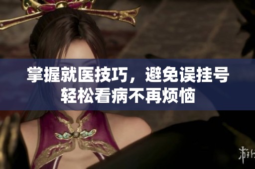 掌握就医技巧，避免误挂号轻松看病不再烦恼