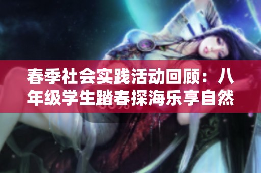 春季社会实践活动回顾：八年级学生踏春探海乐享自然之旅