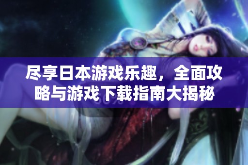 尽享日本游戏乐趣，全面攻略与游戏下载指南大揭秘