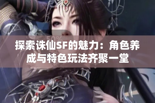探索诛仙SF的魅力：角色养成与特色玩法齐聚一堂