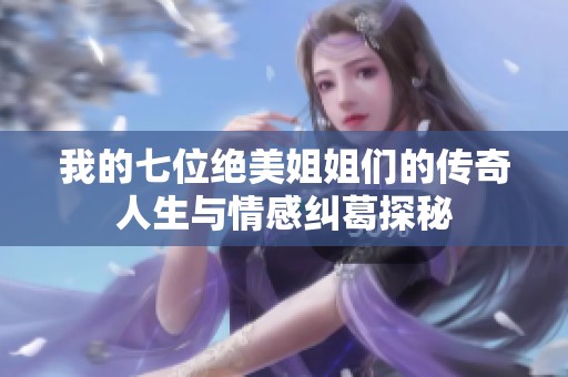 我的七位绝美姐姐们的传奇人生与情感纠葛探秘