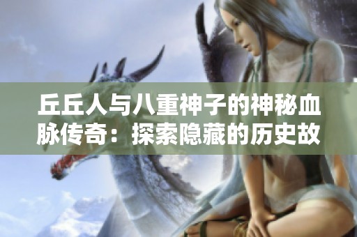 丘丘人与八重神子的神秘血脉传奇：探索隐藏的历史故事