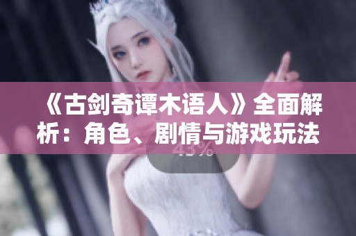 《古剑奇谭木语人》全面解析：角色、剧情与游戏玩法探讨