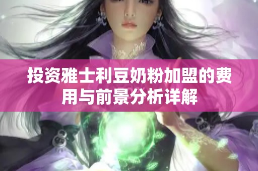 投资雅士利豆奶粉加盟的费用与前景分析详解