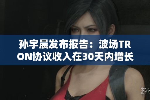 孙宇晨发布报告：波场TRON协议收入在30天内增长至2.26亿美元