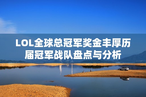 LOL全球总冠军奖金丰厚历届冠军战队盘点与分析