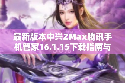 最新版本中兴ZMax腾讯手机管家16.1.15下载指南与使用介绍