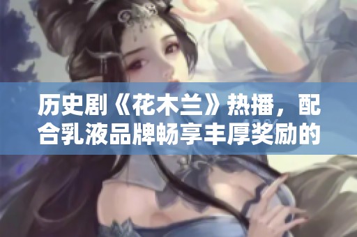 历史剧《花木兰》热播，配合乳液品牌畅享丰厚奖励的精彩瞬间