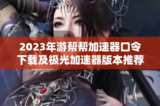 2023年游帮帮加速器口令下载及极光加速器版本推荐指南