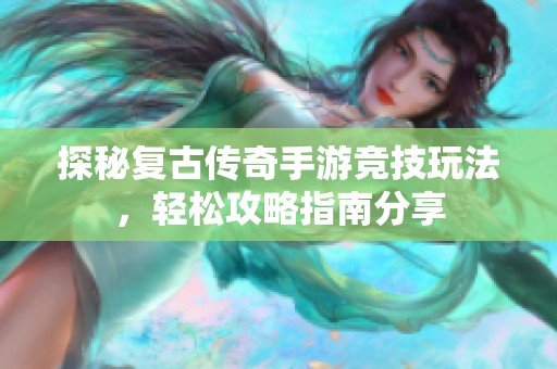 探秘复古传奇手游竞技玩法，轻松攻略指南分享