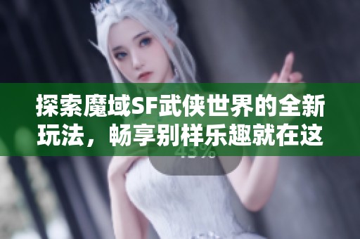 探索魔域SF武侠世界的全新玩法，畅享别样乐趣就在这里！