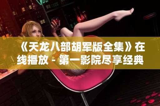《天龙八部胡军版全集》在线播放 - 第一影院尽享经典武侠魅力