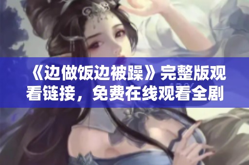 《边做饭边被躁》完整版观看链接，免费在线观看全剧新体验