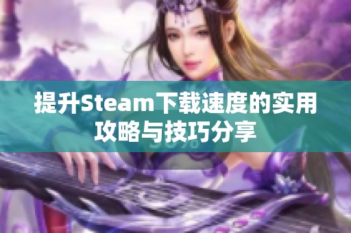 提升Steam下载速度的实用攻略与技巧分享