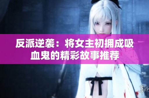 反派逆袭：将女主初拥成吸血鬼的精彩故事推荐