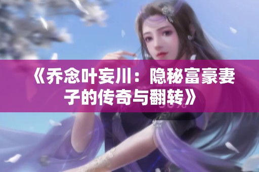 《乔念叶妄川：隐秘富豪妻子的传奇与翻转》