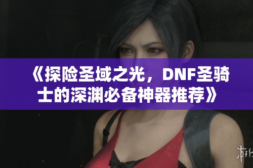 《探险圣域之光，DNF圣骑士的深渊必备神器推荐》
