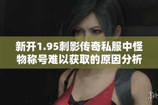 新开1.95刺影传奇私服中怪物称号难以获取的原因分析