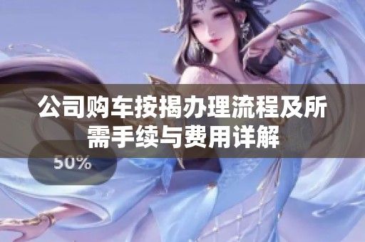 公司购车按揭办理流程及所需手续与费用详解