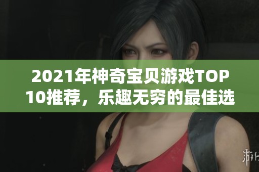 2021年神奇宝贝游戏TOP10推荐，乐趣无穷的最佳选择