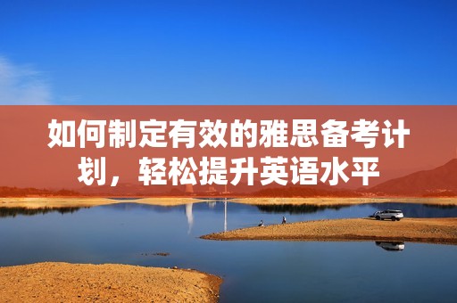 如何制定有效的雅思备考计划，轻松提升英语水平