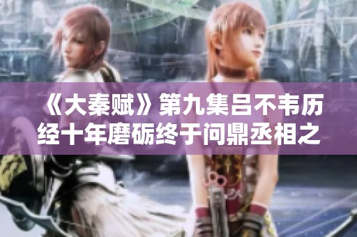 《大秦赋》第九集吕不韦历经十年磨砺终于问鼎丞相之位