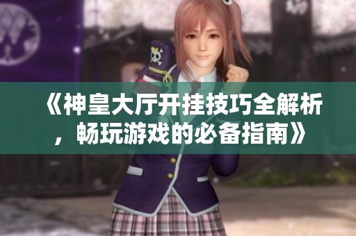 《神皇大厅开挂技巧全解析，畅玩游戏的必备指南》