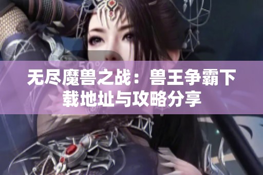 无尽魔兽之战：兽王争霸下载地址与攻略分享