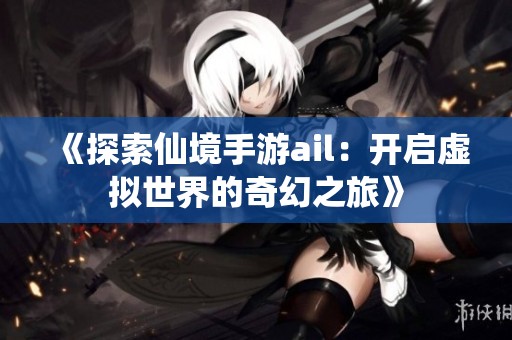 《探索仙境手游ail：开启虚拟世界的奇幻之旅》