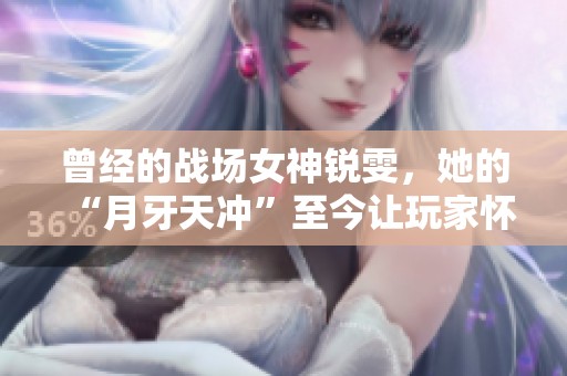曾经的战场女神锐雯，她的“月牙天冲”至今让玩家怀念吗？