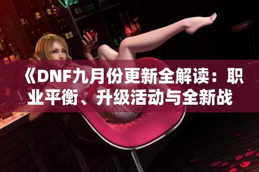 《DNF九月份更新全解读：职业平衡、升级活动与全新战令内容详析》