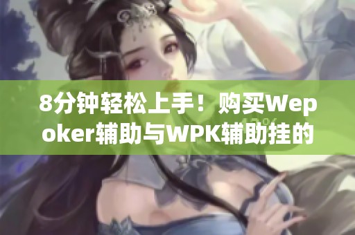8分钟轻松上手！购买Wepoker辅助与WPK辅助挂的实用指南