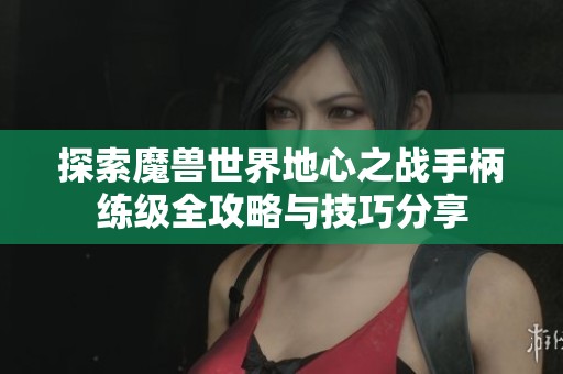 探索魔兽世界地心之战手柄练级全攻略与技巧分享