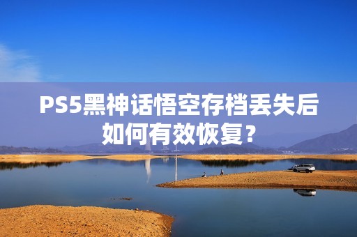 PS5黑神话悟空存档丢失后如何有效恢复？