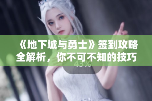 《地下城与勇士》签到攻略全解析，你不可不知的技巧与步骤