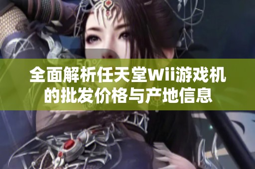 全面解析任天堂Wii游戏机的批发价格与产地信息