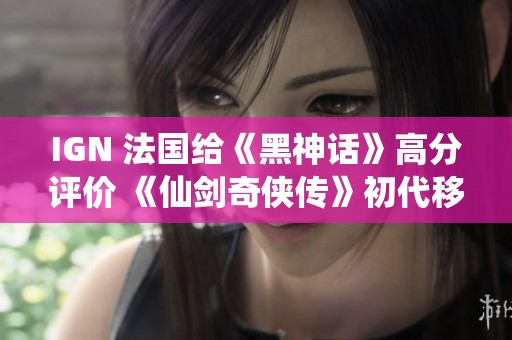 IGN 法国给《黑神话》高分评价 《仙剑奇侠传》初代移植NS引期待