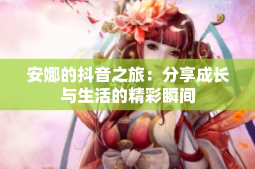 安娜的抖音之旅：分享成长与生活的精彩瞬间
