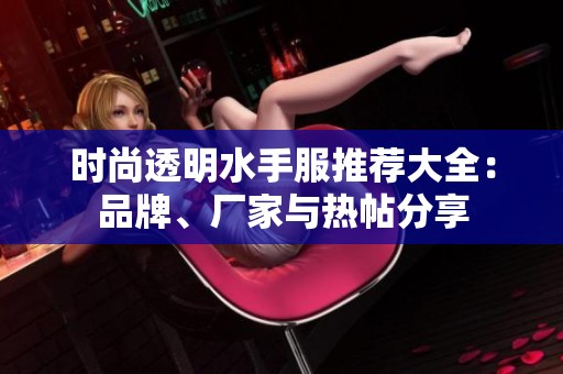 时尚透明水手服推荐大全：品牌、厂家与热帖分享