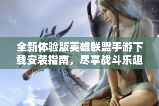 全新体验版英雄联盟手游下载安装指南，尽享战斗乐趣