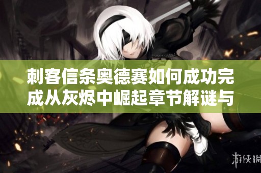 刺客信条奥德赛如何成功完成从灰烬中崛起章节解谜与任务攻略